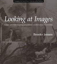 Looking at Images; A deeper look at selected photographs published in LensWork and LensWork Extended