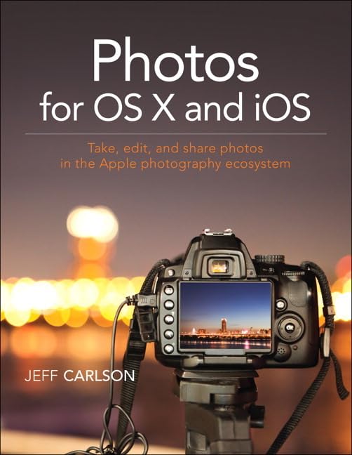 Photos for OS X and iOS: Take, Edit, and Share Photos in the Apple Photography Ecosystem
