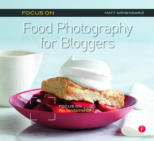 Focus on Food Photography for Bloggers: Focus on the Fundamentals (The Focus On Series)