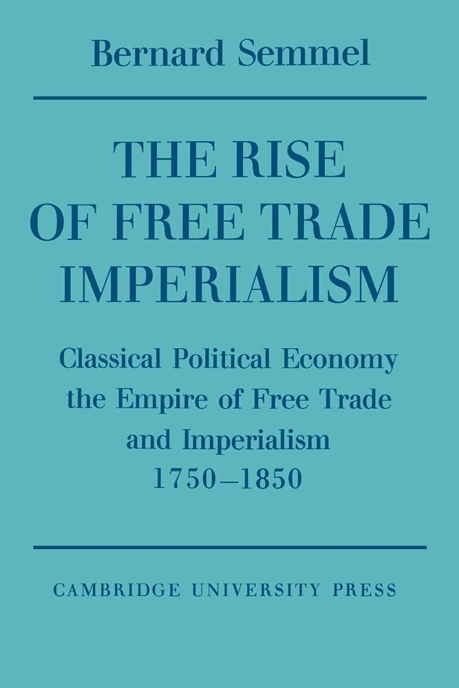 The Rise of Free Trade Imperialism: Classical Political Economy the Empire of Free Trade and Imperialism 1750–1850