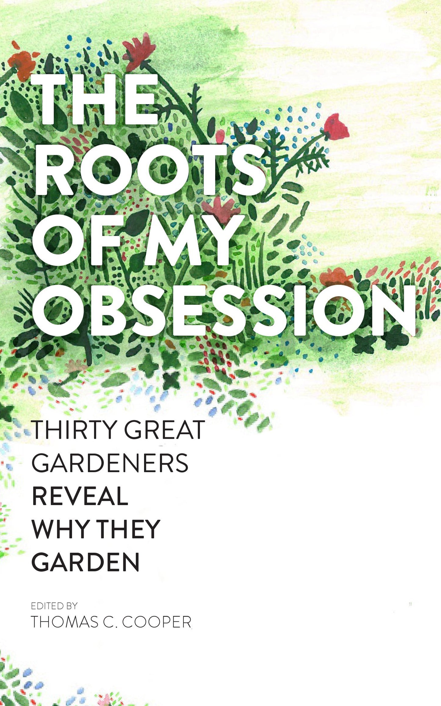 The Roots of My Obsession: Thirty Great Gardeners Reveal Why They Garden