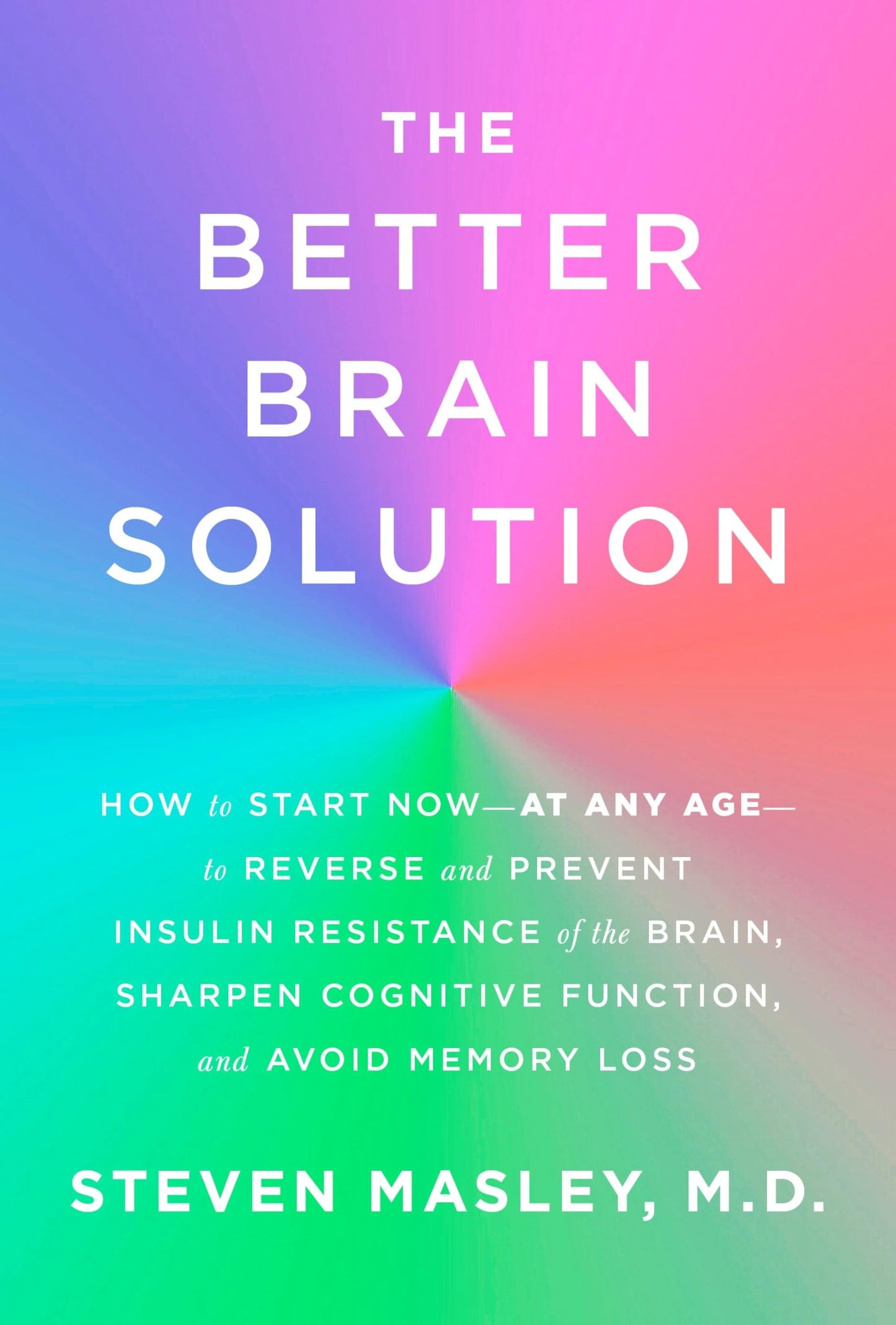 The Better Brain Solution: How to Start Now--at Any Age--to Reverse and Prevent Insulin Resistance of the Brain, Sharpen Cognitive Function, and Avoid Memory Loss