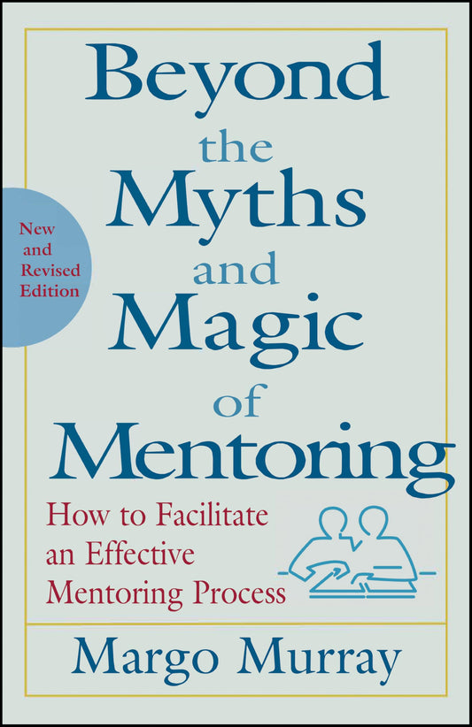 Beyond the Myths and Magic of Mentoring: How to Facilitate an Effective Mentoring Process, Revised Edition
