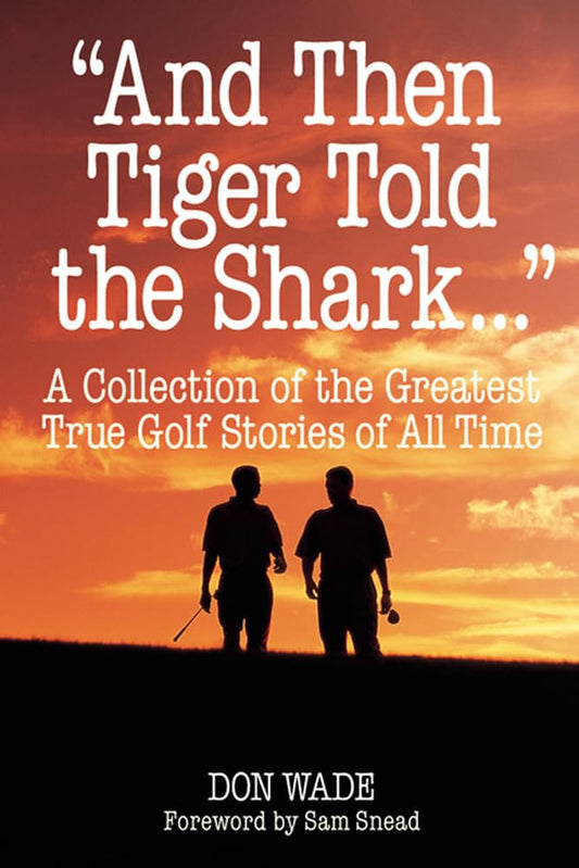 "And Then Tiger Told the Shark . . .": A Collection of the Greatest True Golf Stories of All Time