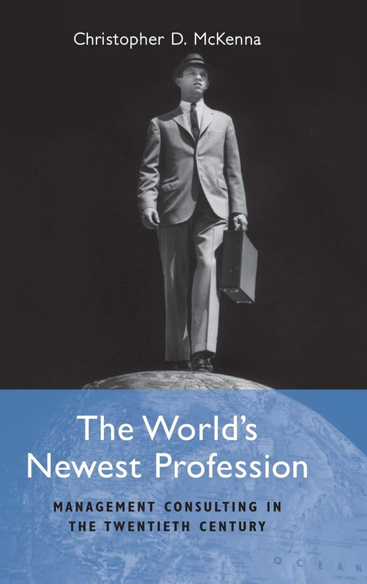 The World's Newest Profession: Management Consulting in the Twentieth Century (Cambridge Studies in the Emergence of Global Enterprise)