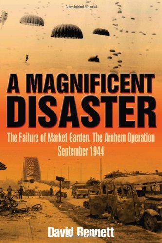 A Magnificent Disaster: The Failure of Market Garden, The Arnhem Operation, September 1944