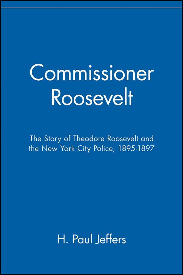 Commissioner Roosevelt: The Story of Theodore Roosevelt and the New York City Police, 1895-1897