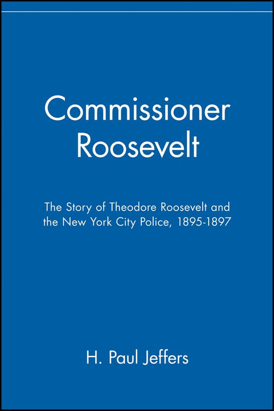Commissioner Roosevelt: The Story of Theodore Roosevelt and the New York City Police, 1895-1897