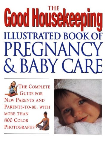 The Good Housekeeping Illustrated Book Of Pregnancy And Baby Care (Revised Edition): The Complete Guide for New Parents and Parents to-Be, with More Than 800 Color Photographs
