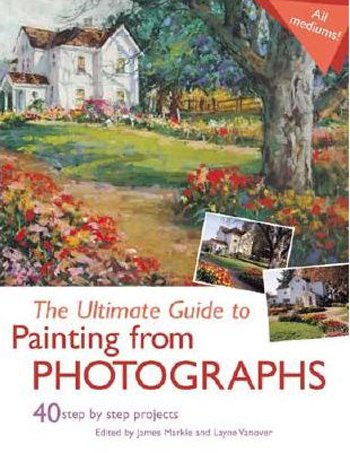 The Ultimate Guide To Painting From Photographs: 40 Step-By-Step Projects