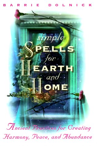 Simple Spells for Hearth and Home: Ancient Practices for Creating Harmony, Peace, and Abundance