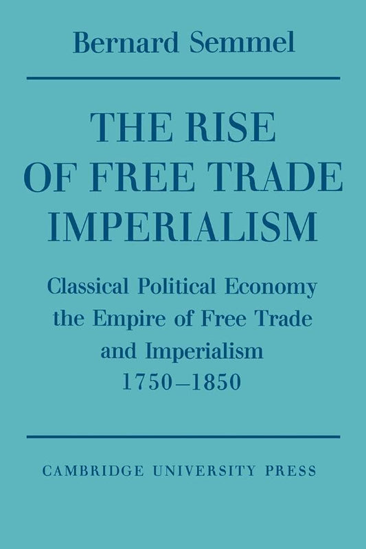 The Rise of Free Trade Imperialism: Classical Political Economy the Empire of Free Trade and Imperialism 1750–1850