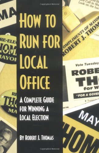 How to Run for Local Office : A Complete, Step-By-Step Guide that Will Take You Through the Entire Process of Running and Winning a Local Election