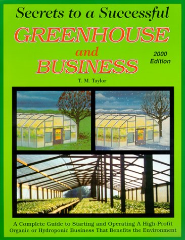 Secrets to a Successful Greenhouse and Business : A Complete Guide to Starting and Operating a High-Profit Business That Benefits the Environment