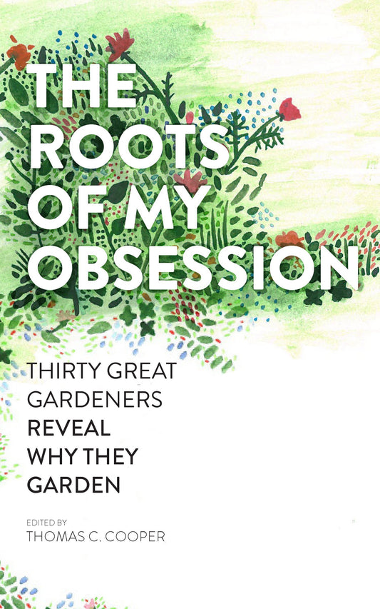 The Roots of My Obsession: Thirty Great Gardeners Reveal Why They Garden