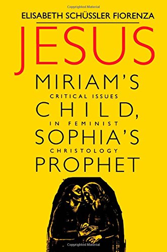 Jesus: Miriam's Child, Sophia's Prophet : Critical Issues in Feminist Christology