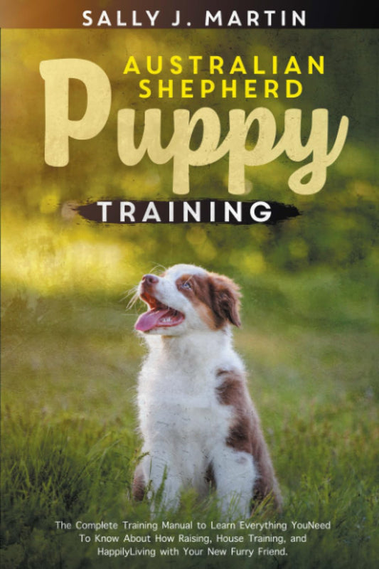 Australian Shepherd puppy training: The Complete Training Manual to Learn How to Rise, House Train, and Live Happily with Your New Furry Friend