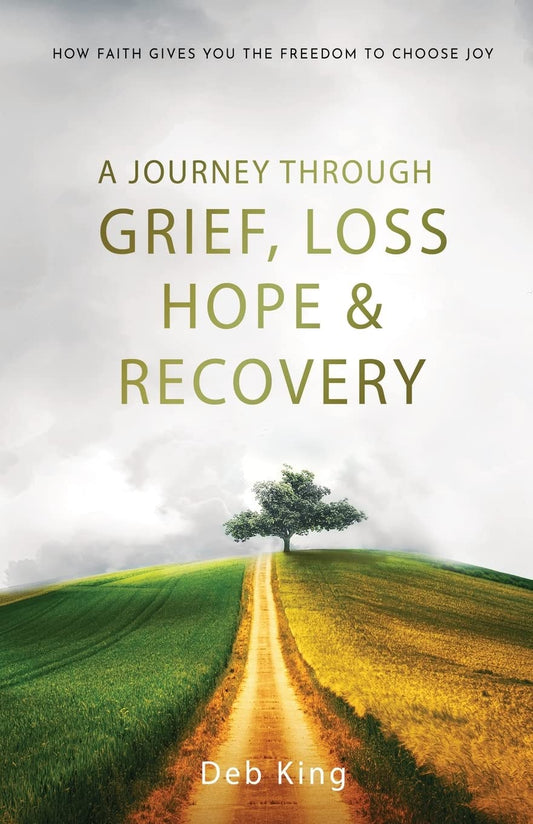 A Journey Through Grief, Loss, Hope And Recovery: How Faith Gives You The Freedom To Choose Joy
