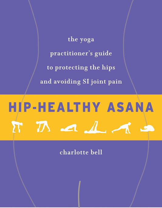 Hip-Healthy Asana: The Yoga Practitioner's Guide to Protecting the Hips and Avoiding SI Joint Pain