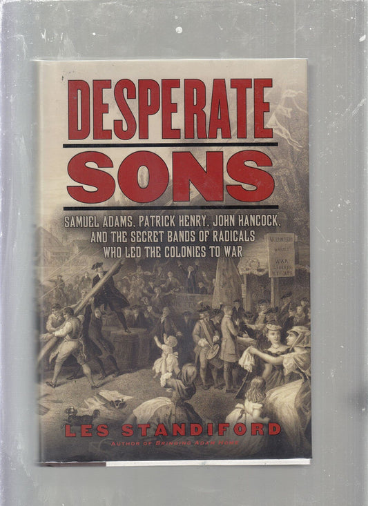 Desperate Sons: Samuel Adams, Patrick Henry, John Hancock, and the Secret Bands of Radicals Who Led the Colonies to War
