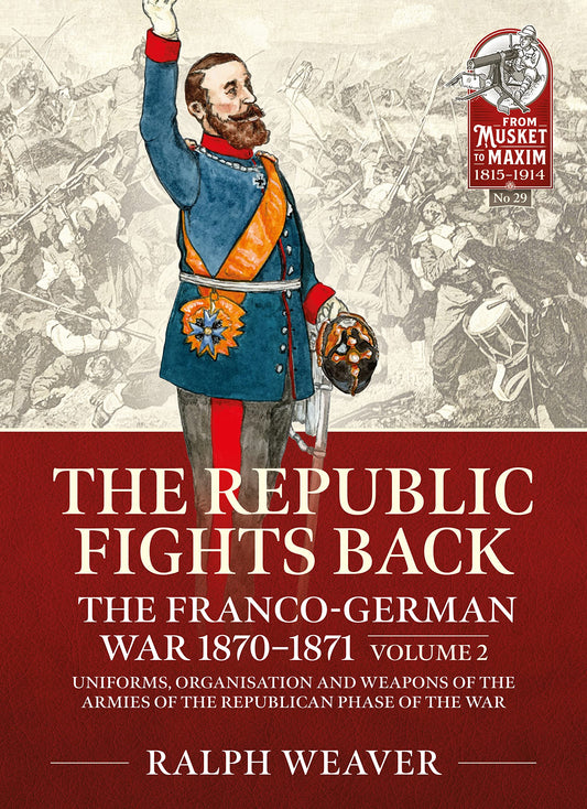 The Republic Fights Back: The Franco-German War 1870-1871: Volume 2 - Uniforms, Organisation and Weapons of the Armies of the Republican Phase of the War (From Musket to Maxim 1815-1914)
