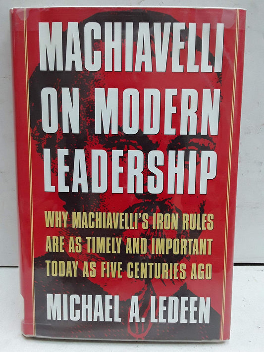 Machiavelli on Modern Leadership : Why Machiavelli's Iron Rules Are As Timely and Important Today As Five Centuries Ago