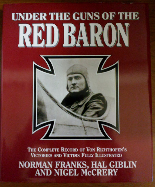 UNDER THE GUNS OF THE RED BARON: THE COMPLETE RECORD OF VON RICHTHOFEN'S VICTORIES AND VICTIMS