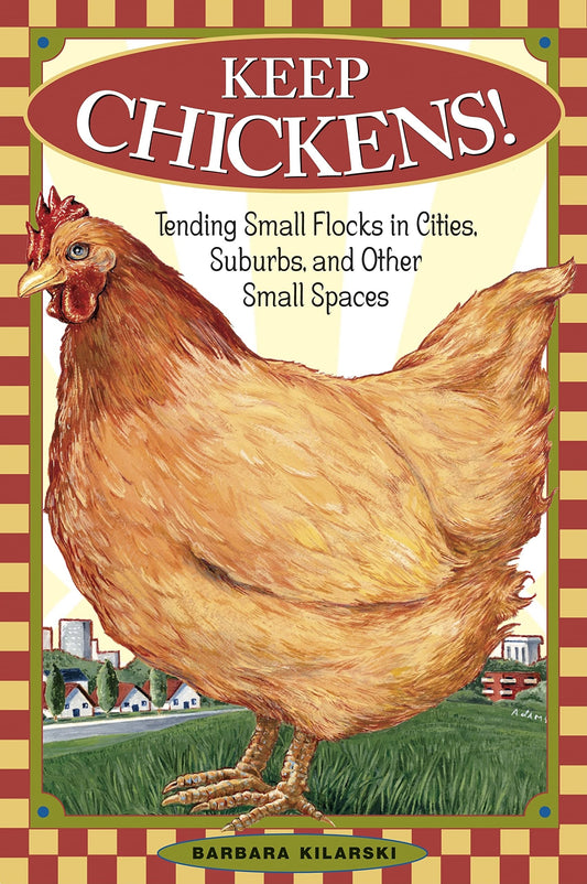 Keep Chickens! Tending Small Flocks in Cities, Suburbs, and Other Small Spaces